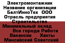 Электромонтажник › Название организации ­ БалтИнноТех, ООО › Отрасль предприятия ­ Строительство › Минимальный оклад ­ 20 000 - Все города Работа » Вакансии   . Ханты-Мансийский,Советский г.